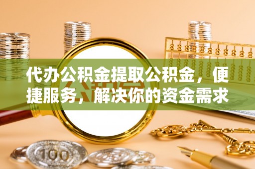 容县代办公积金提取公积金，便捷服务，解决你的资金需求