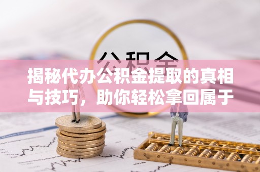容县揭秘代办公积金提取的真相与技巧，助你轻松拿回属于你的钱