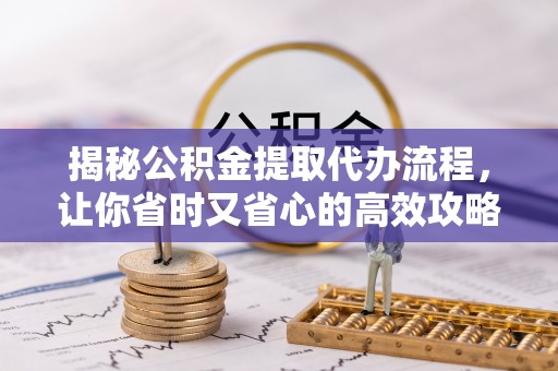 容县揭秘公积金提取代办流程，让你省时又省心的高效攻略