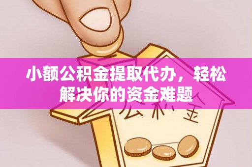 容县小额公积金提取代办，轻松解决你的资金难题