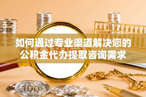 容县如何通过专业渠道解决您的公积金代办提取咨询需求