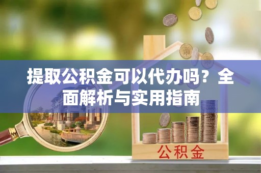 容县提取公积金可以代办吗？全面解析与实用指南