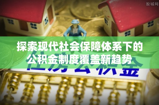 容县探索现代社会保障体系下的公积金制度覆盖新趋势