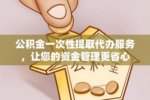 容县公积金一次性提取代办服务，让您的资金管理更省心
