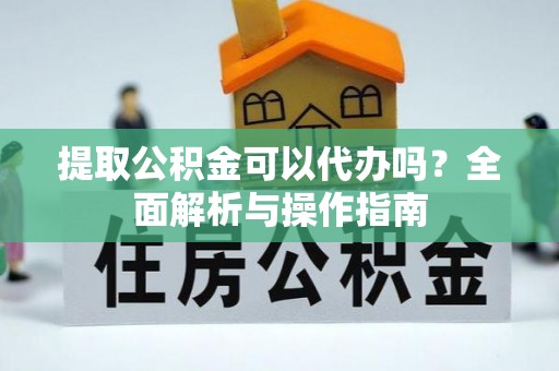 容县提取公积金可以代办吗？全面解析与操作指南