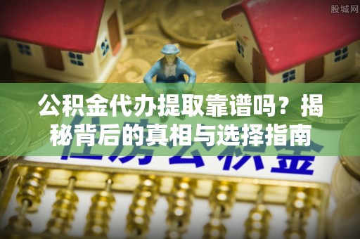 容县公积金代办提取靠谱吗？揭秘背后的真相与选择指南