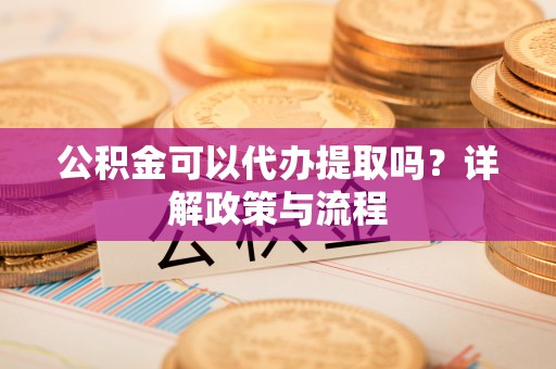 容县公积金可以代办提取吗？详解政策与流程