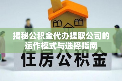 容县揭秘公积金代办提取公司的运作模式与选择指南