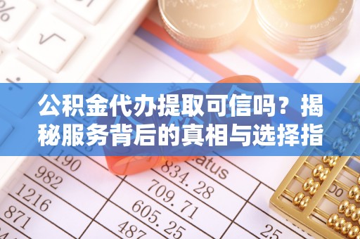 容县公积金代办提取可信吗？揭秘服务背后的真相与选择指南