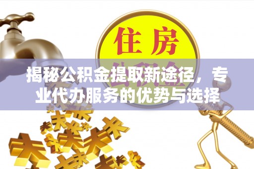容县揭秘公积金提取新途径，专业代办服务的优势与选择