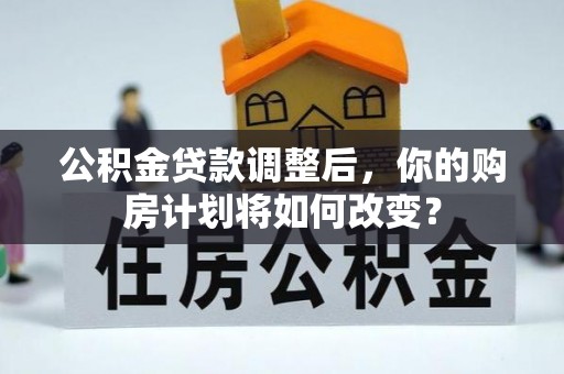 容县公积金贷款调整后，你的购房计划将如何改变？