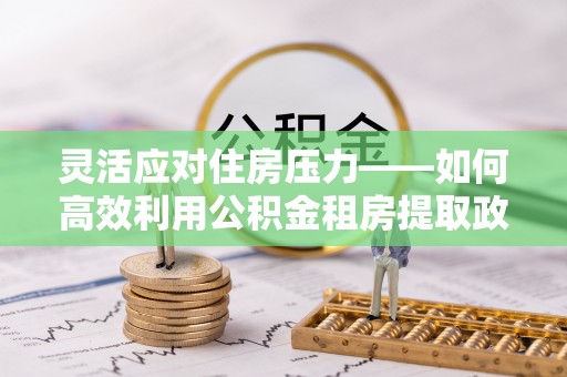 容县灵活应对住房压力——如何高效利用公积金租房提取政策