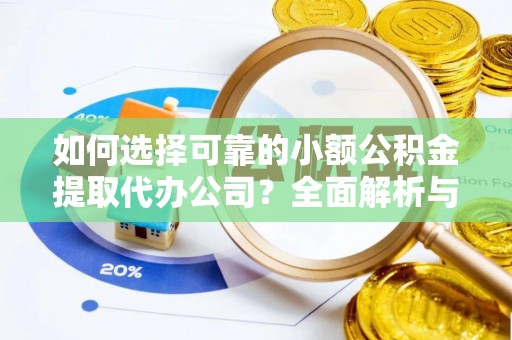 容县如何选择可靠的小额公积金提取代办公司？全面解析与实用指南