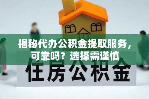 容县揭秘代办公积金提取服务，可靠吗？选择需谨慎