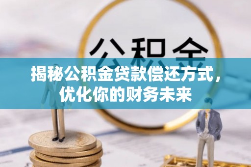 容县揭秘公积金贷款偿还方式，优化你的财务未来
