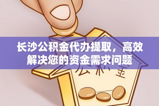 容县长沙公积金代办提取，高效解决您的资金需求问题