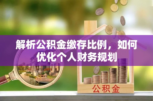 容县解析公积金缴存比例，如何优化个人财务规划