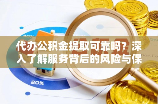 容县代办公积金提取可靠吗？深入了解服务背后的风险与保障