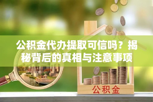 容县公积金代办提取可信吗？揭秘背后的真相与注意事项
