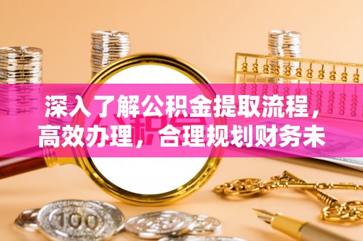 容县深入了解公积金提取流程，高效办理，合理规划财务未来