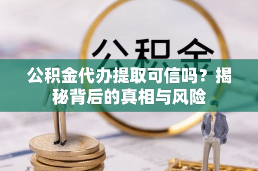 容县公积金代办提取可信吗？揭秘背后的真相与风险