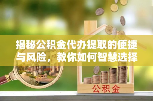 容县揭秘公积金代办提取的便捷与风险，教你如何智慧选择
