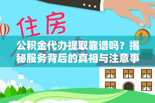 容县公积金代办提取靠谱吗？揭秘服务背后的真相与注意事项