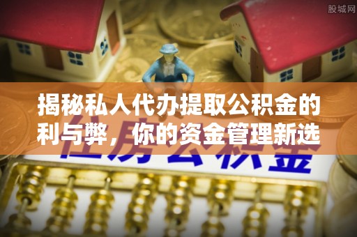 容县揭秘私人代办提取公积金的利与弊，你的资金管理新选择