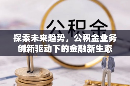 容县探索未来趋势，公积金业务创新驱动下的金融新生态