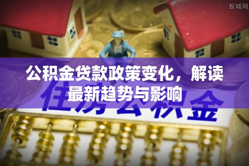 容县公积金贷款政策变化，解读最新趋势与影响