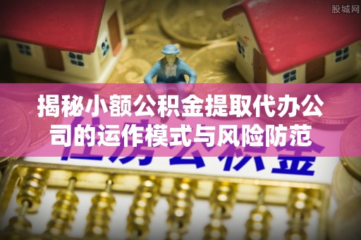 容县揭秘小额公积金提取代办公司的运作模式与风险防范