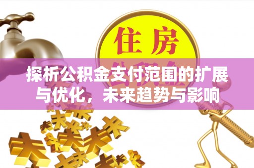 容县探析公积金支付范围的扩展与优化，未来趋势与影响