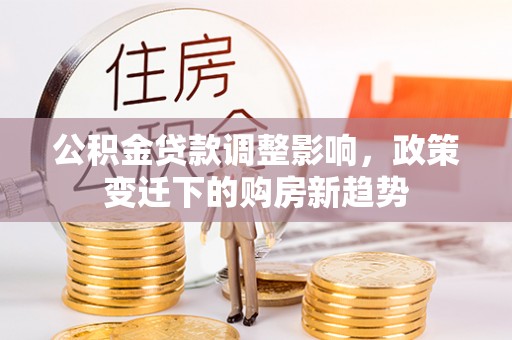 容县公积金贷款调整影响，政策变迁下的购房新趋势