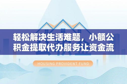 容县轻松解决生活难题，小额公积金提取代办服务让资金流动更便捷