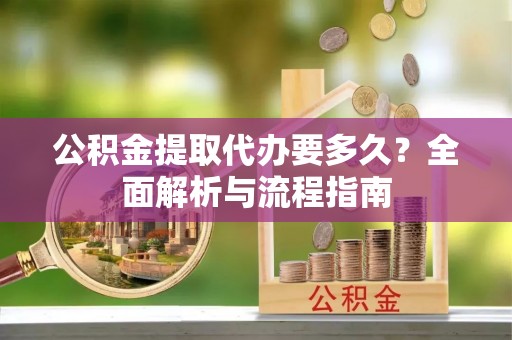 容县公积金提取代办要多久？全面解析与流程指南