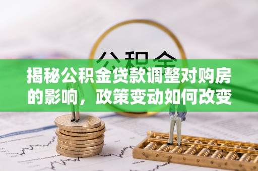 容县揭秘公积金贷款调整对购房的影响，政策变动如何改变你的买房计划