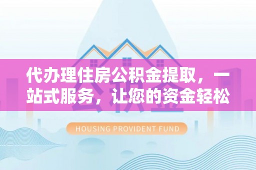 容县代办理住房公积金提取，一站式服务，让您的资金轻松到账