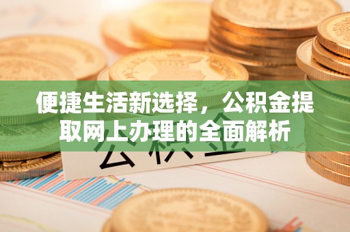 容县便捷生活新选择，公积金提取网上办理的全面解析