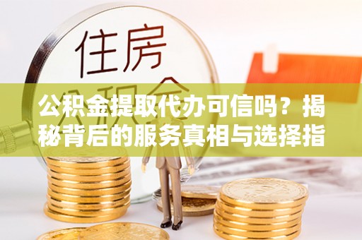 容县公积金提取代办可信吗？揭秘背后的服务真相与选择指南