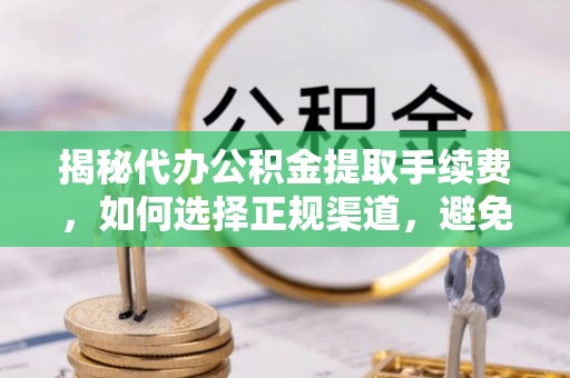 容县揭秘代办公积金提取手续费，如何选择正规渠道，避免上当受骗