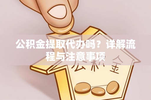 容县公积金提取代办吗？详解流程与注意事项
