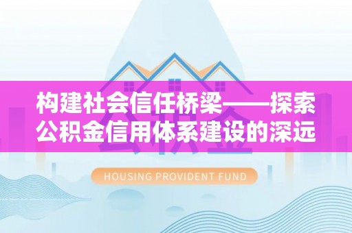 容县构建社会信任桥梁——探索公积金信用体系建设的深远意义