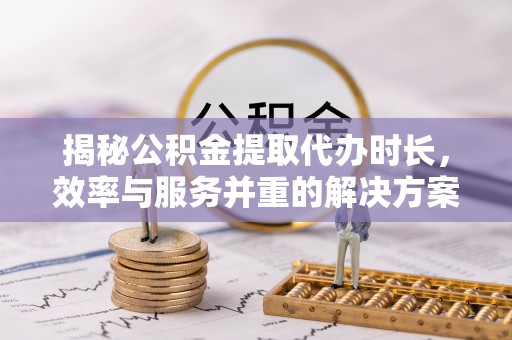 容县揭秘公积金提取代办时长，效率与服务并重的解决方案