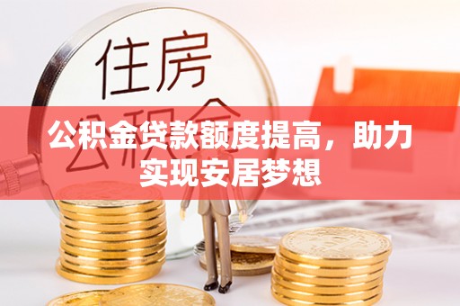 容县公积金贷款额度提高，助力实现安居梦想