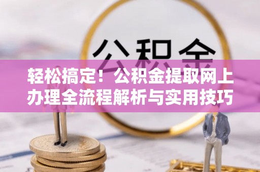 容县轻松搞定！公积金提取网上办理全流程解析与实用技巧