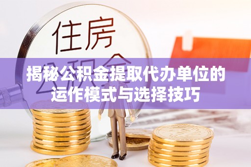 容县揭秘公积金提取代办单位的运作模式与选择技巧