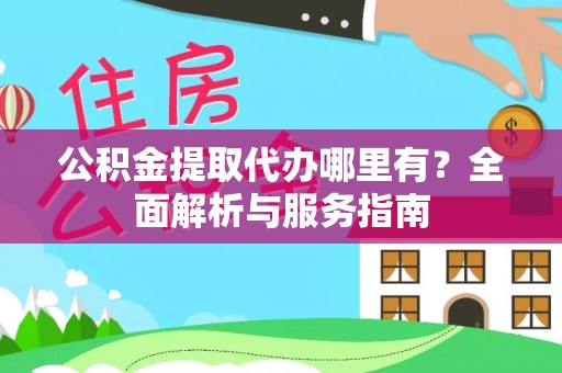 容县公积金提取代办哪里有？全面解析与服务指南