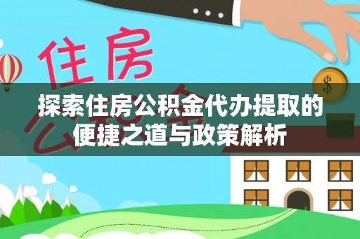 容县探索住房公积金代办提取的便捷之道与政策解析