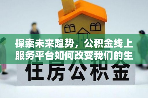 容县探索未来趋势，公积金线上服务平台如何改变我们的生活