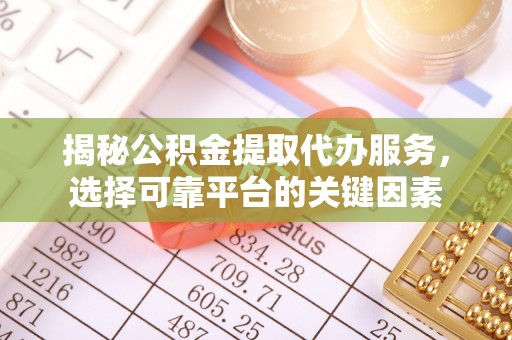 容县揭秘公积金提取代办服务，选择可靠平台的关键因素